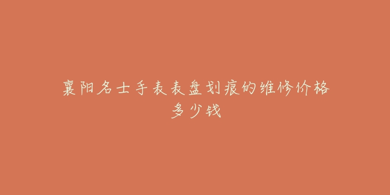 襄阳名士手表表盘划痕的维修价格多少钱-名表号 襄阳名士手表表盘划痕的维修价格多少钱