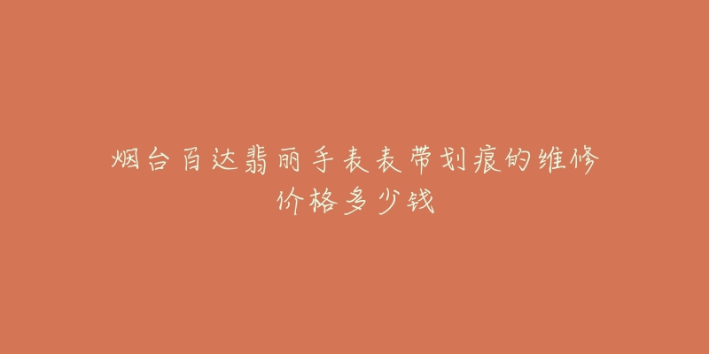 烟台百达翡丽手表表带划痕的维修价格多少钱-名表号 烟台百达翡丽手表表带划痕的维修价格多少钱