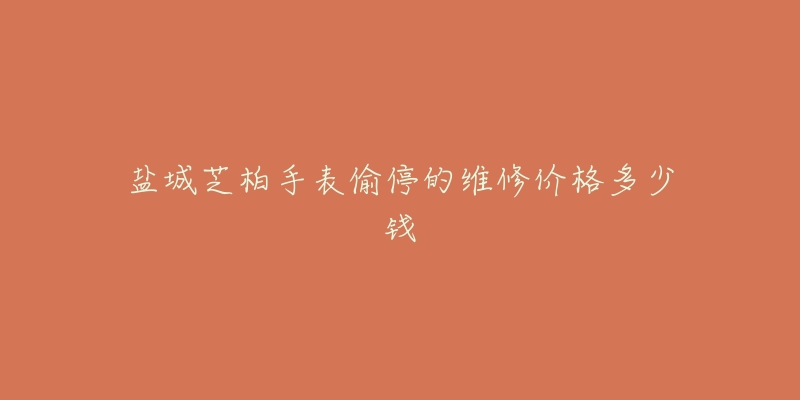 盐城芝柏手表偷停的维修价格多少钱-名表号 盐城芝柏手表偷停的维修价格多少钱