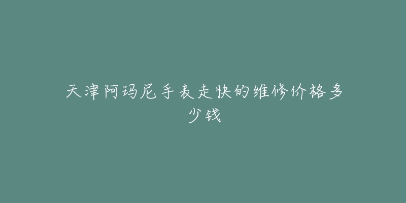 天津阿玛尼手表走快的维修价格多少钱-名表号 天津阿玛尼手表走快的维修价格多少钱