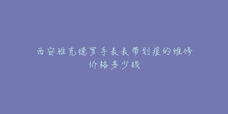 西安雅克德罗手表表带划痕的维修价格多少钱-名表号 西安雅克德罗手表表带划痕的维修价格多少钱