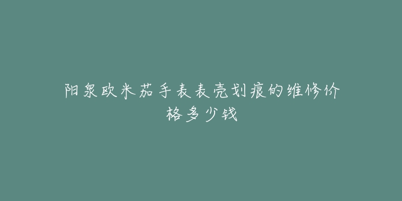 阳泉欧米茄手表表壳划痕的维修价格多少钱-名表号 阳泉欧米茄手表表壳划痕的维修价格多少钱