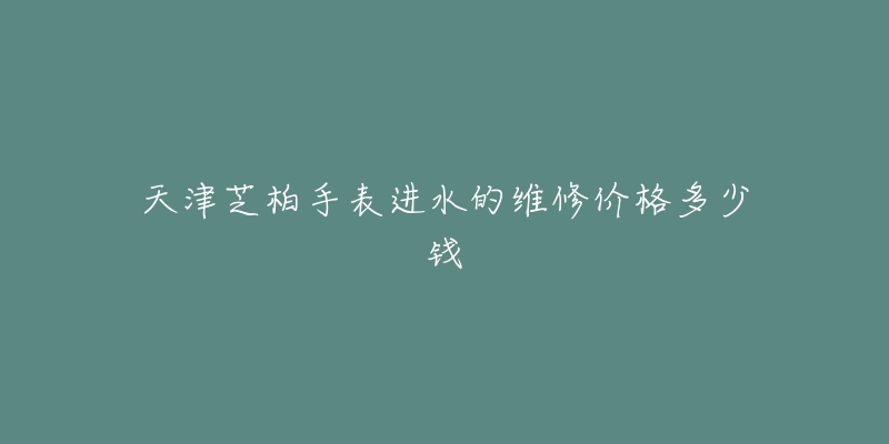 天津芝柏手表进水的维修价格多少钱-名表号 天津芝柏手表进水的维修价格多少钱