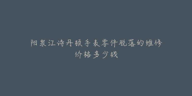 阳泉江诗丹顿手表零件脱落的维修价格多少钱-名表号 阳泉江诗丹顿手表零件脱落的维修价格多少钱