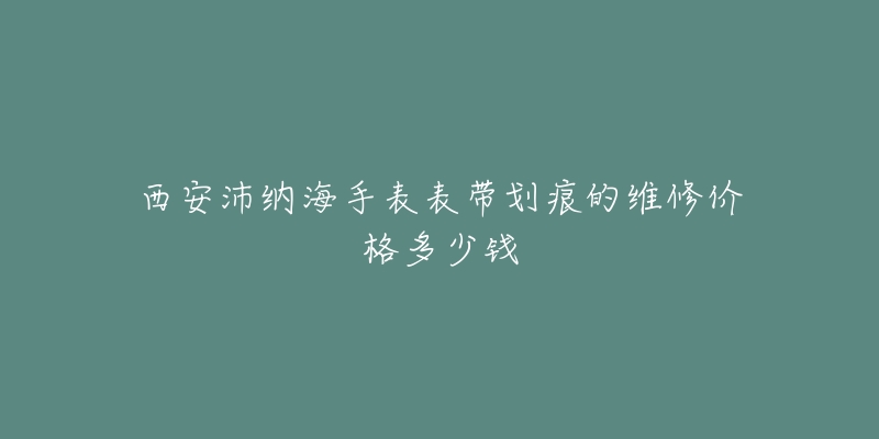 西安沛纳海手表表带划痕的维修价格多少钱-名表号 西安沛纳海手表表带划痕的维修价格多少钱
