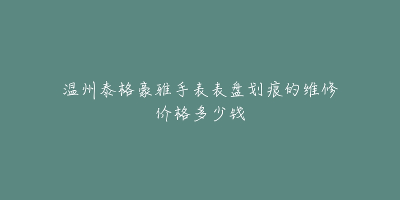 温州泰格豪雅手表表盘划痕的维修价格多少钱-名表号 温州泰格豪雅手表表盘划痕的维修价格多少钱