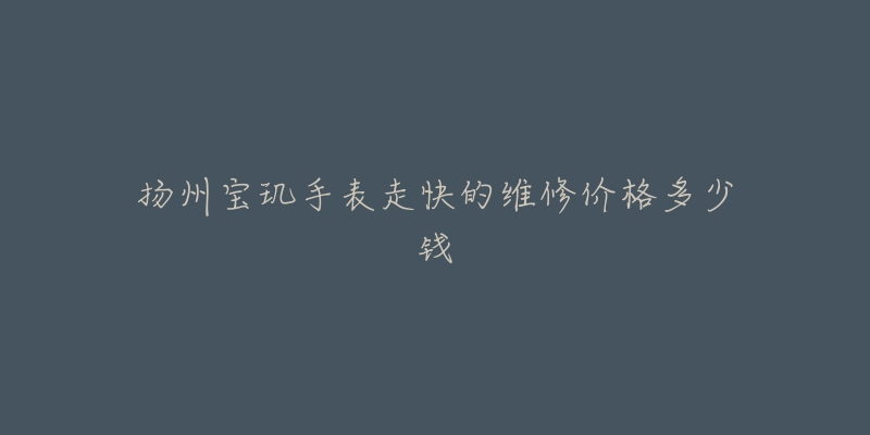 扬州宝玑手表走快的维修价格多少钱