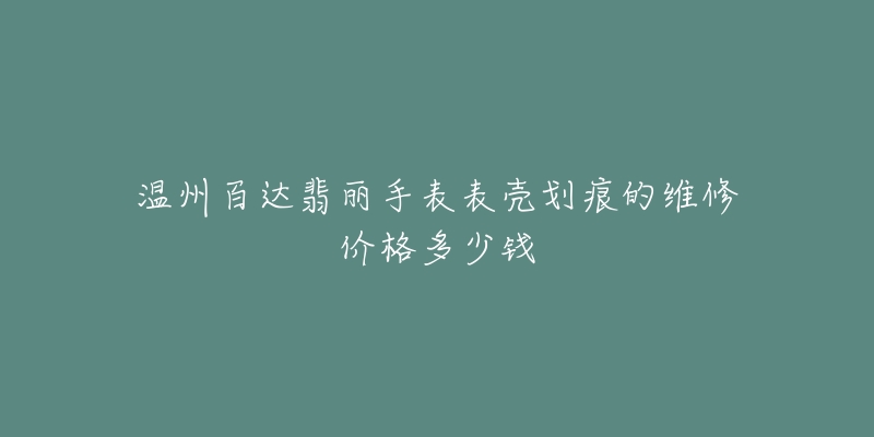 温州百达翡丽手表表壳划痕的维修价格多少钱-名表号 温州百达翡丽手表表壳划痕的维修价格多少钱