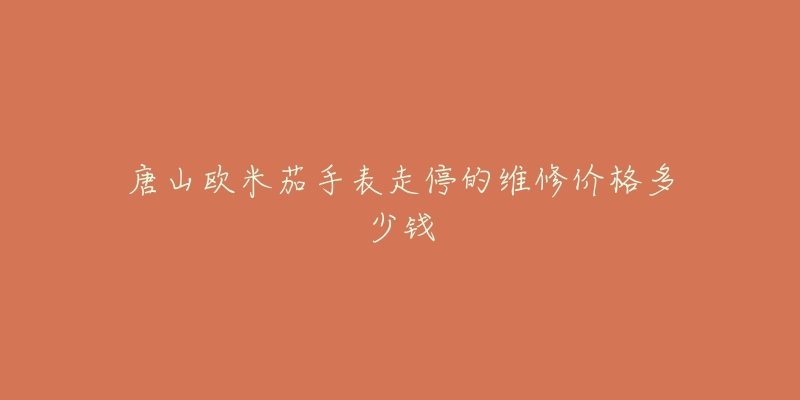 唐山欧米茄手表走停的维修价格多少钱-名表号 唐山欧米茄手表走停的维修价格多少钱