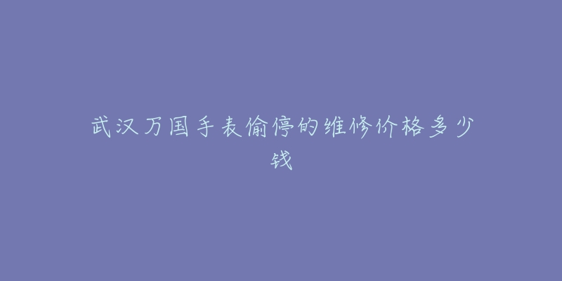 武汉万国手表偷停的维修价格多少钱-名表号 武汉万国手表偷停的维修价格多少钱