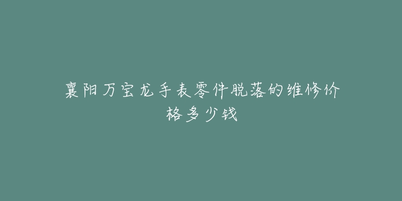 襄阳万宝龙手表零件脱落的维修价格多少钱-名表号 襄阳万宝龙手表零件脱落的维修价格多少钱