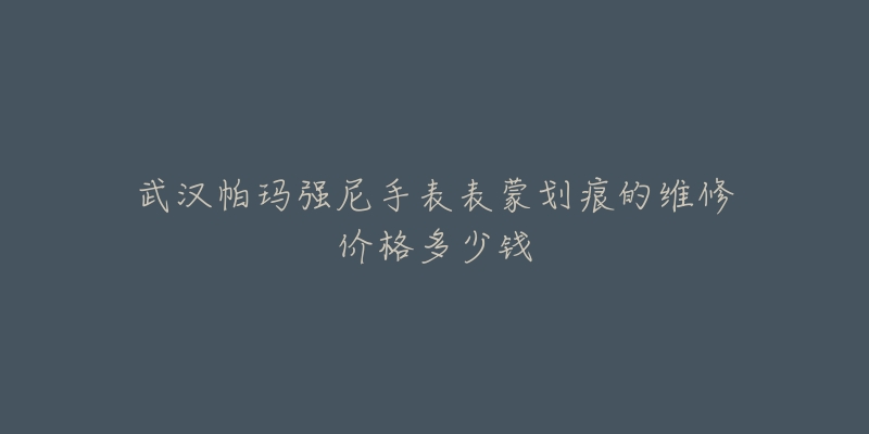 武汉帕玛强尼手表表蒙划痕的维修价格多少钱-名表号 武汉帕玛强尼手表表蒙划痕的维修价格多少钱