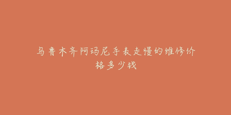 乌鲁木齐阿玛尼手表走慢的维修价格多少钱-名表号 乌鲁木齐阿玛尼手表走慢的维修价格多少钱
