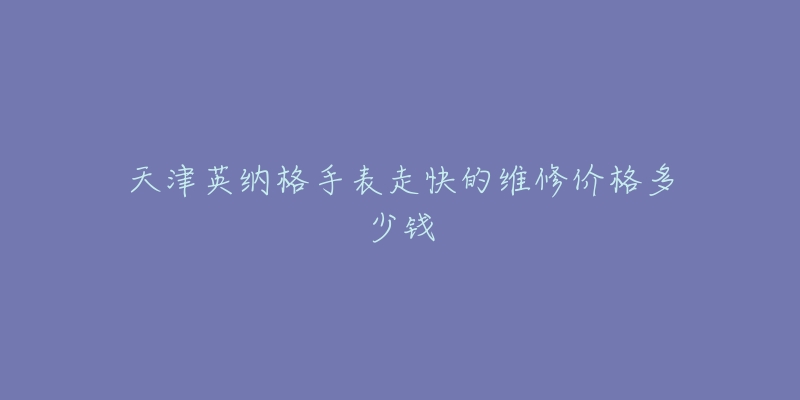 天津英纳格手表走快的维修价格多少钱