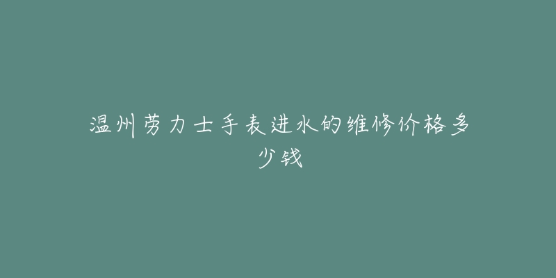 温州劳力士手表进水的维修价格多少钱-名表号 温州劳力士手表进水的维修价格多少钱