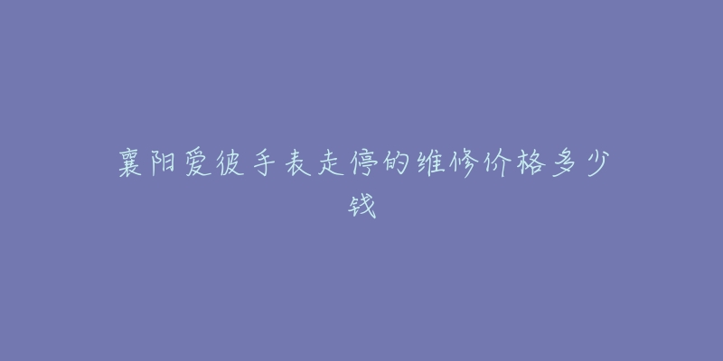 襄阳爱彼手表走停的维修价格多少钱-名表号 襄阳爱彼手表走停的维修价格多少钱
