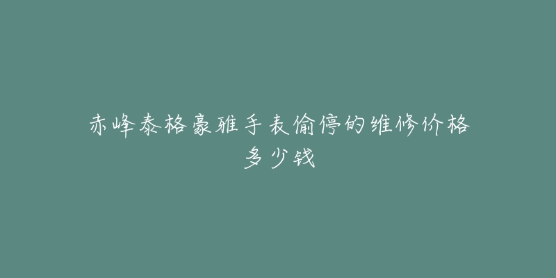 赤峰泰格豪雅手表偷停的维修价格多少钱-名表号 赤峰泰格豪雅手表偷停的维修价格多少钱