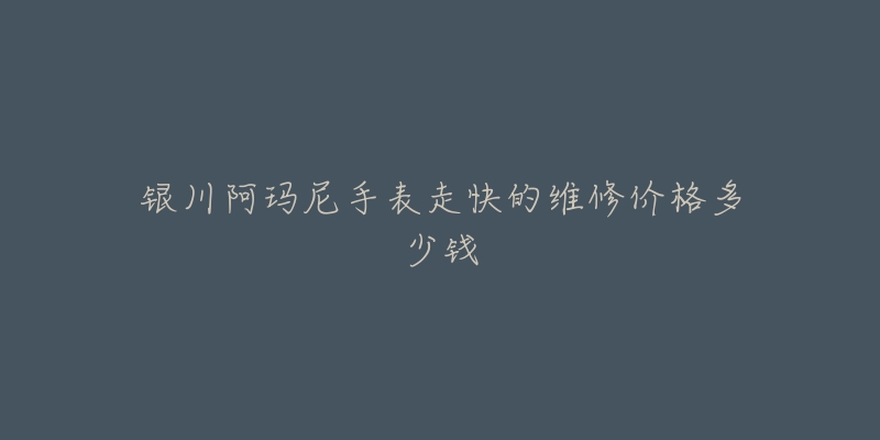 银川阿玛尼手表走快的维修价格多少钱