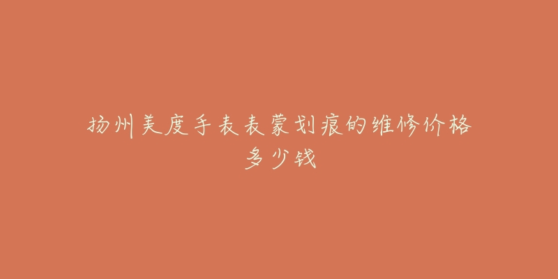 扬州美度手表表蒙划痕的维修价格多少钱-名表号 扬州美度手表表蒙划痕的维修价格多少钱