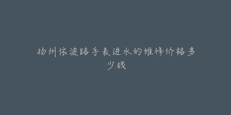 扬州依波路手表进水的维修价格多少钱-名表号 扬州依波路手表进水的维修价格多少钱