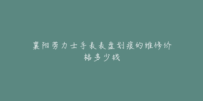 襄阳劳力士手表表盘划痕的维修价格多少钱
