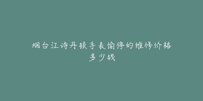 烟台江诗丹顿手表偷停的维修价格多少钱-名表号 烟台江诗丹顿手表偷停的维修价格多少钱