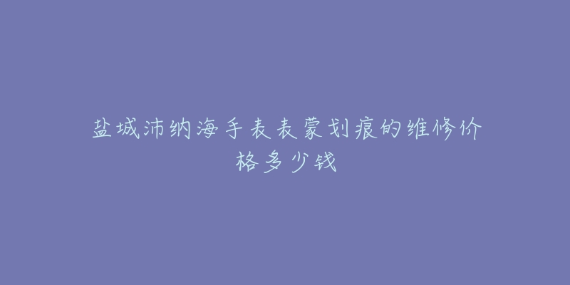 盐城沛纳海手表表蒙划痕的维修价格多少钱