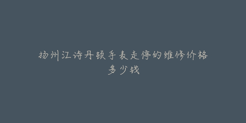 扬州江诗丹顿手表走停的维修价格多少钱-名表号 扬州江诗丹顿手表走停的维修价格多少钱