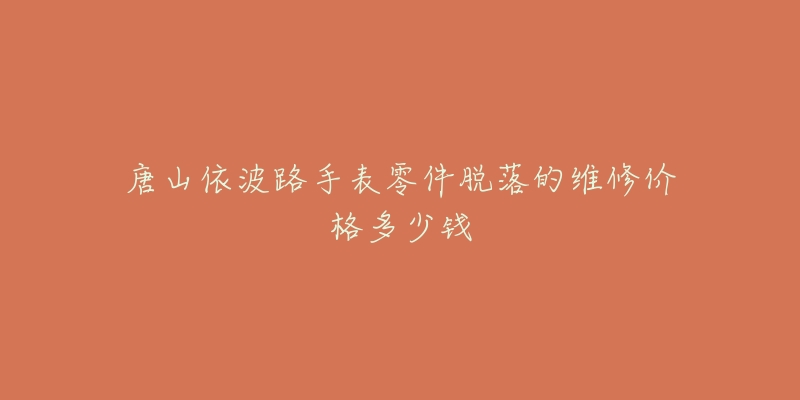 唐山依波路手表零件脱落的维修价格多少钱-名表号 唐山依波路手表零件脱落的维修价格多少钱