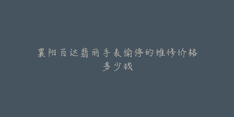 襄阳百达翡丽手表偷停的维修价格多少钱-名表号 襄阳百达翡丽手表偷停的维修价格多少钱