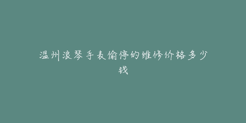 温州浪琴手表偷停的维修价格多少钱