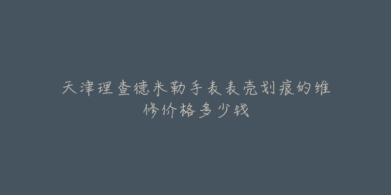 天津理查德米勒手表表壳划痕的维修价格多少钱-名表号 天津理查德米勒手表表壳划痕的维修价格多少钱