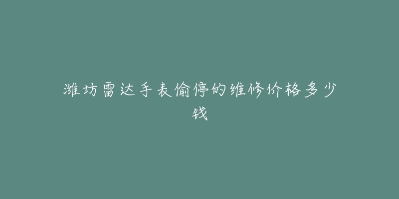 潍坊雷达手表偷停的维修价格多少钱-名表号 潍坊雷达手表偷停的维修价格多少钱