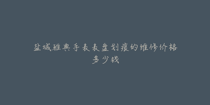 盐城雅典手表表盘划痕的维修价格多少钱-名表号 盐城雅典手表表盘划痕的维修价格多少钱