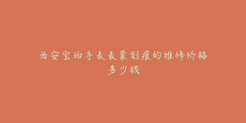 西安宝珀手表表蒙划痕的维修价格多少钱