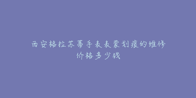 西安格拉苏蒂手表表蒙划痕的维修价格多少钱-名表号 西安格拉苏蒂手表表蒙划痕的维修价格多少钱