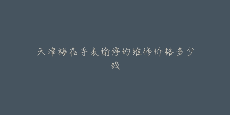 天津梅花手表偷停的维修价格多少钱-名表号 天津梅花手表偷停的维修价格多少钱