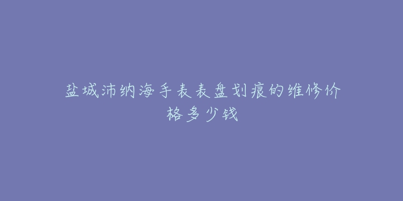 盐城沛纳海手表表盘划痕的维修价格多少钱