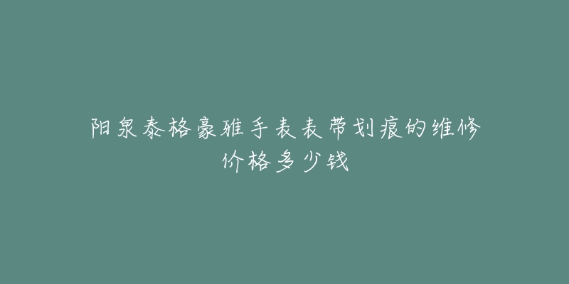阳泉泰格豪雅手表表带划痕的维修价格多少钱-名表号 阳泉泰格豪雅手表表带划痕的维修价格多少钱