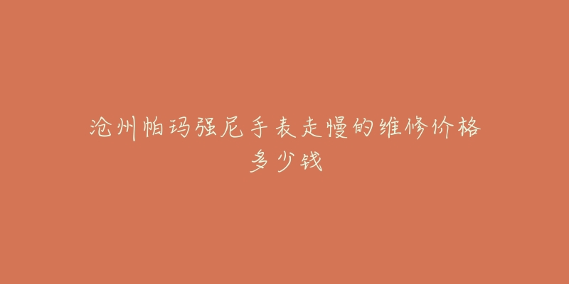 沧州帕玛强尼手表走慢的维修价格多少钱