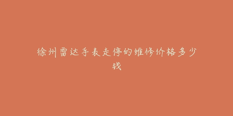徐州雷达手表走停的维修价格多少钱-名表号 徐州雷达手表走停的维修价格多少钱