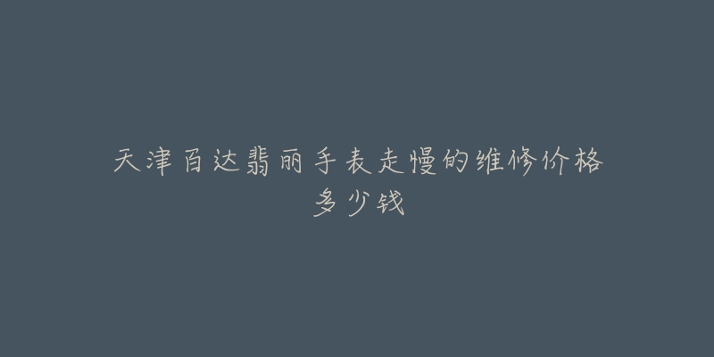 天津百达翡丽手表走慢的维修价格多少钱-名表号 天津百达翡丽手表走慢的维修价格多少钱