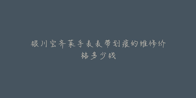 银川宝齐莱手表表带划痕的维修价格多少钱