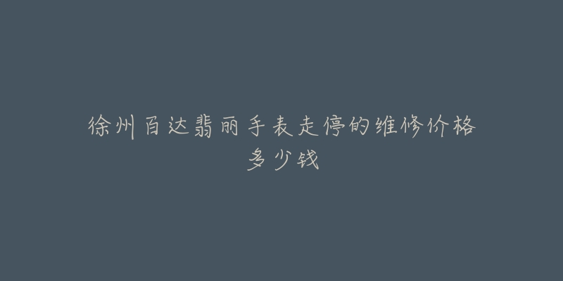 徐州百达翡丽手表走停的维修价格多少钱-名表号 徐州百达翡丽手表走停的维修价格多少钱