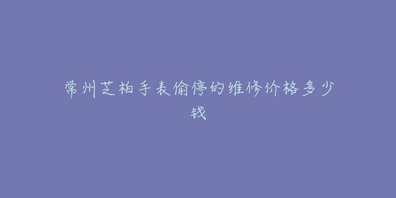 常州芝柏手表偷停的维修价格多少钱