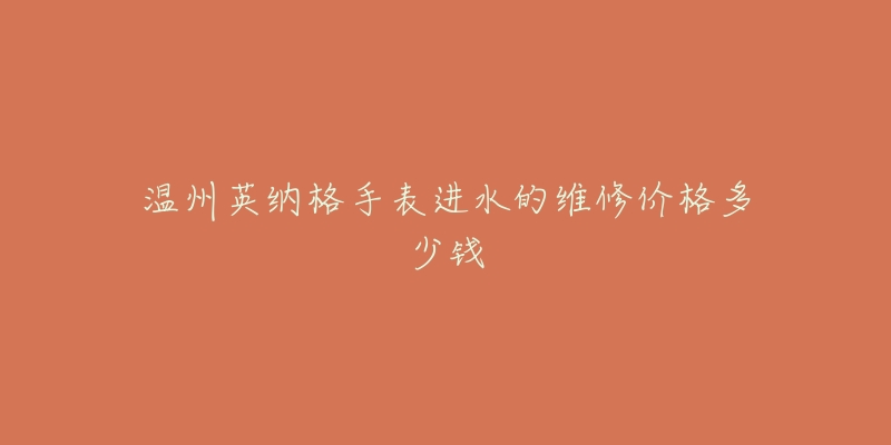 温州英纳格手表进水的维修价格多少钱-名表号 温州英纳格手表进水的维修价格多少钱