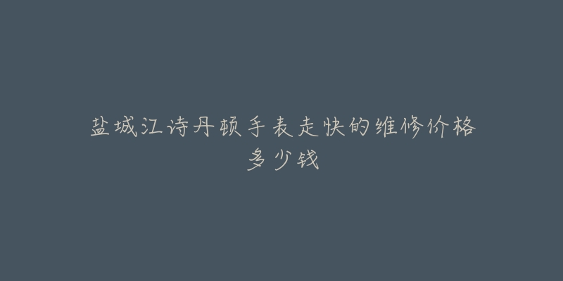 盐城江诗丹顿手表走快的维修价格多少钱-名表号 盐城江诗丹顿手表走快的维修价格多少钱