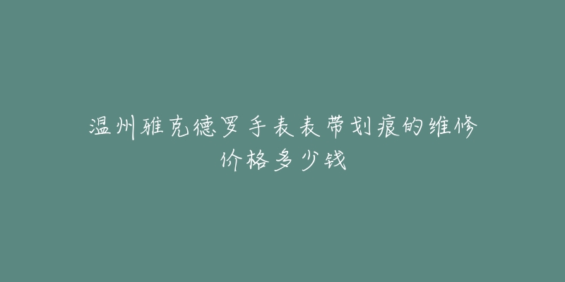 温州雅克德罗手表表带划痕的维修价格多少钱-名表号 温州雅克德罗手表表带划痕的维修价格多少钱