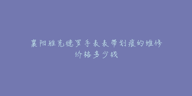 襄阳雅克德罗手表表带划痕的维修价格多少钱-名表号 襄阳雅克德罗手表表带划痕的维修价格多少钱