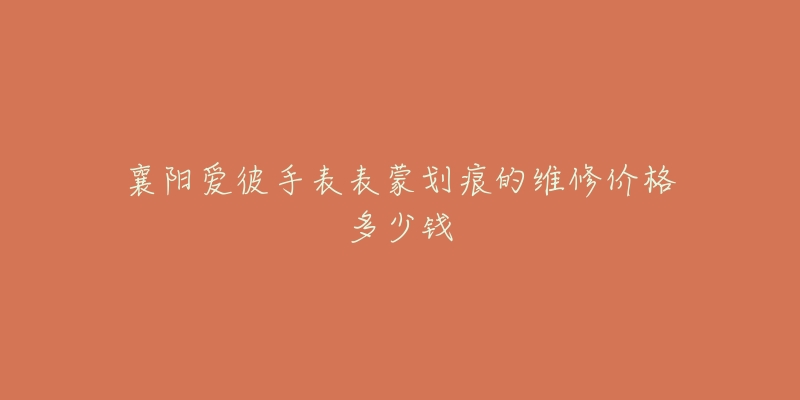 襄阳爱彼手表表蒙划痕的维修价格多少钱-名表号 襄阳爱彼手表表蒙划痕的维修价格多少钱
